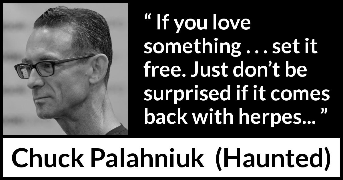 Chuck Palahniuk quote about love from Haunted - If you love something . . . set it free. Just don’t be surprised if it comes back with herpes...