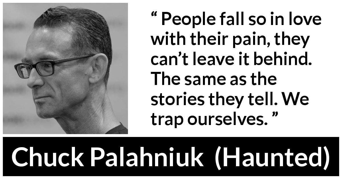 Chuck Palahniuk quote about love from Haunted - People fall so in love with their pain, they can’t leave it behind. The same as the stories they tell. We trap ourselves.