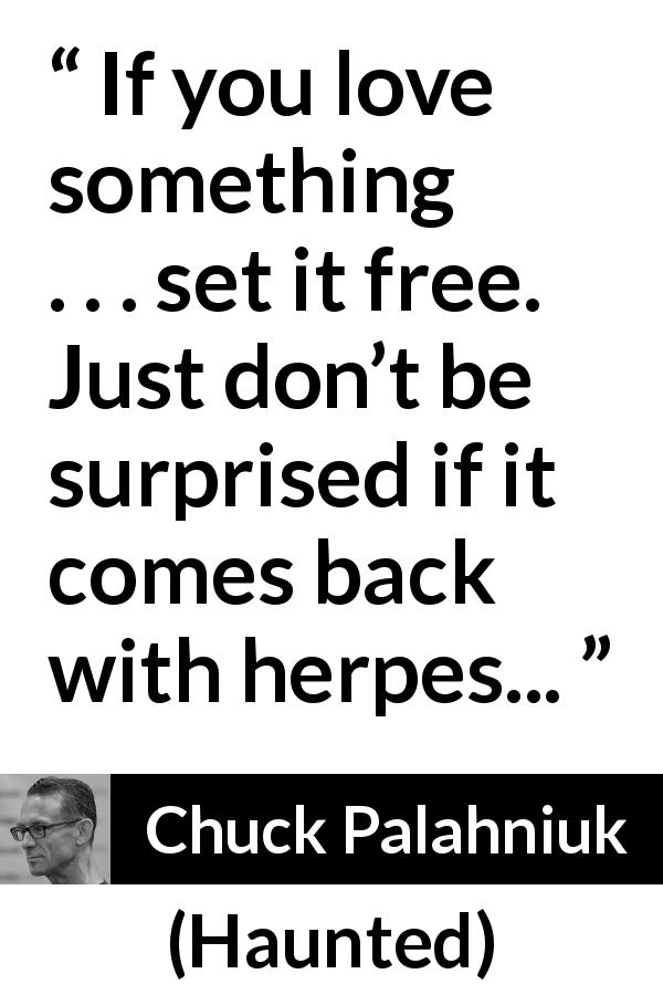 Chuck Palahniuk quote about love from Haunted - If you love something . . . set it free. Just don’t be surprised if it comes back with herpes...