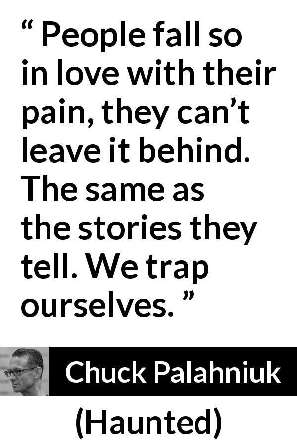 Chuck Palahniuk quote about love from Haunted - People fall so in love with their pain, they can’t leave it behind. The same as the stories they tell. We trap ourselves.