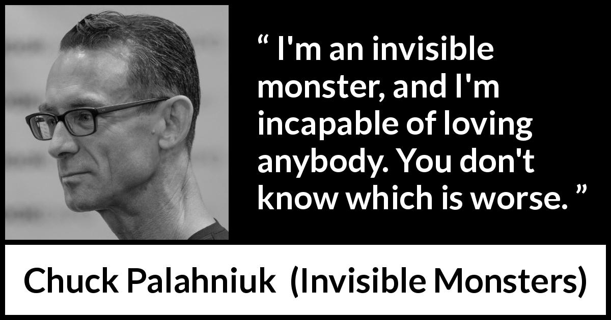 Chuck Palahniuk quote about love from Invisible Monsters - I'm an invisible monster, and I'm incapable of loving anybody. You don't know which is worse.