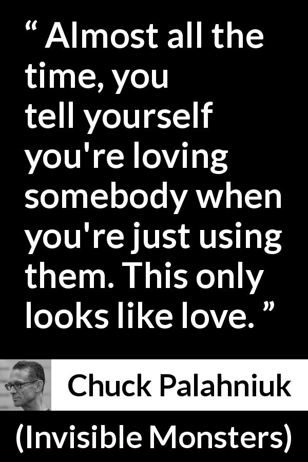 Chuck Palahniuk quote about love from Invisible Monsters - Almost all the time, you tell yourself you're loving somebody when you're just using them. This only looks like love.