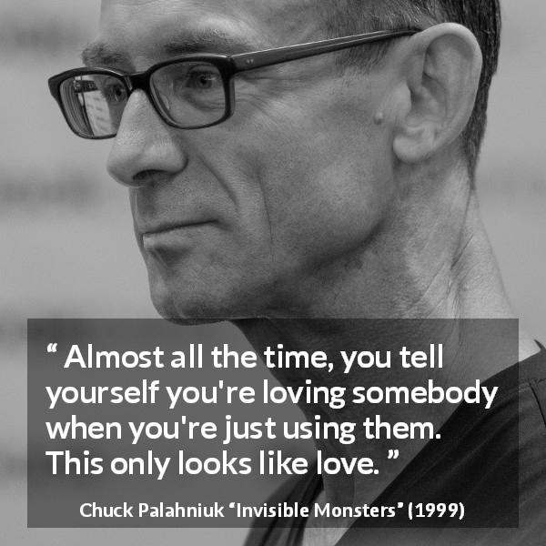 Chuck Palahniuk quote about love from Invisible Monsters - Almost all the time, you tell yourself you're loving somebody when you're just using them. This only looks like love.