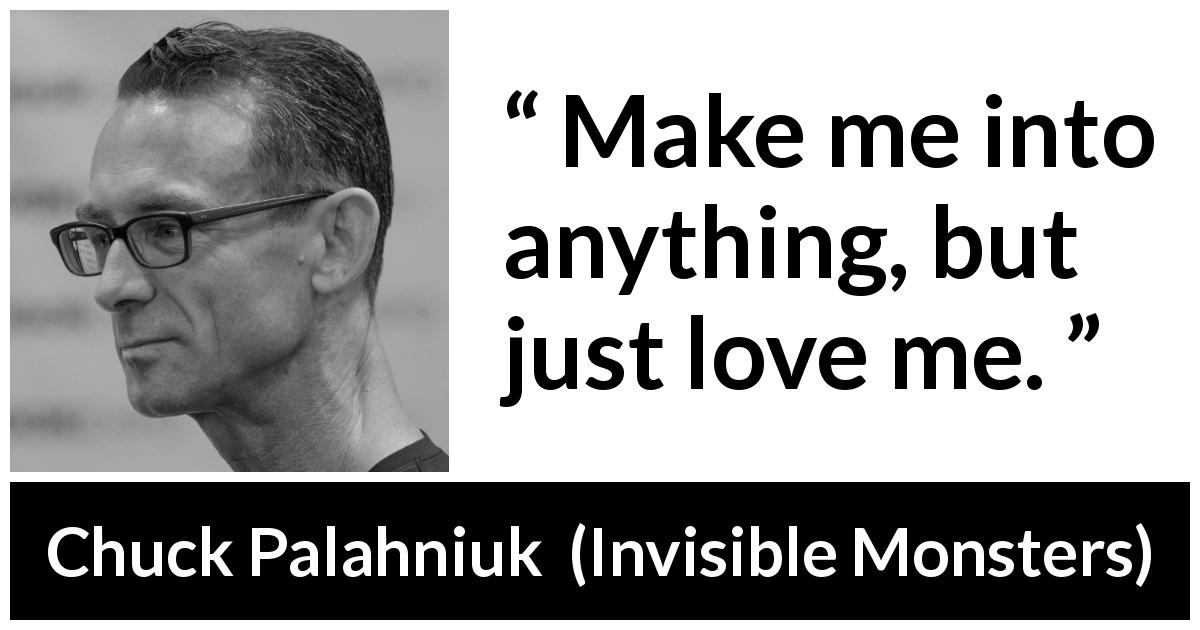 Chuck Palahniuk quote about love from Invisible Monsters - Make me into anything, but just love me.
