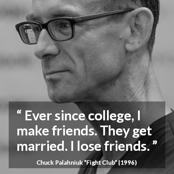 Chuck Palahniuk quote about marriage from Fight Club - Ever since college, I make friends. They get married. I lose friends.