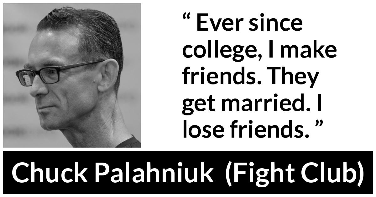 Chuck Palahniuk quote about marriage from Fight Club - Ever since college, I make friends. They get married. I lose friends.