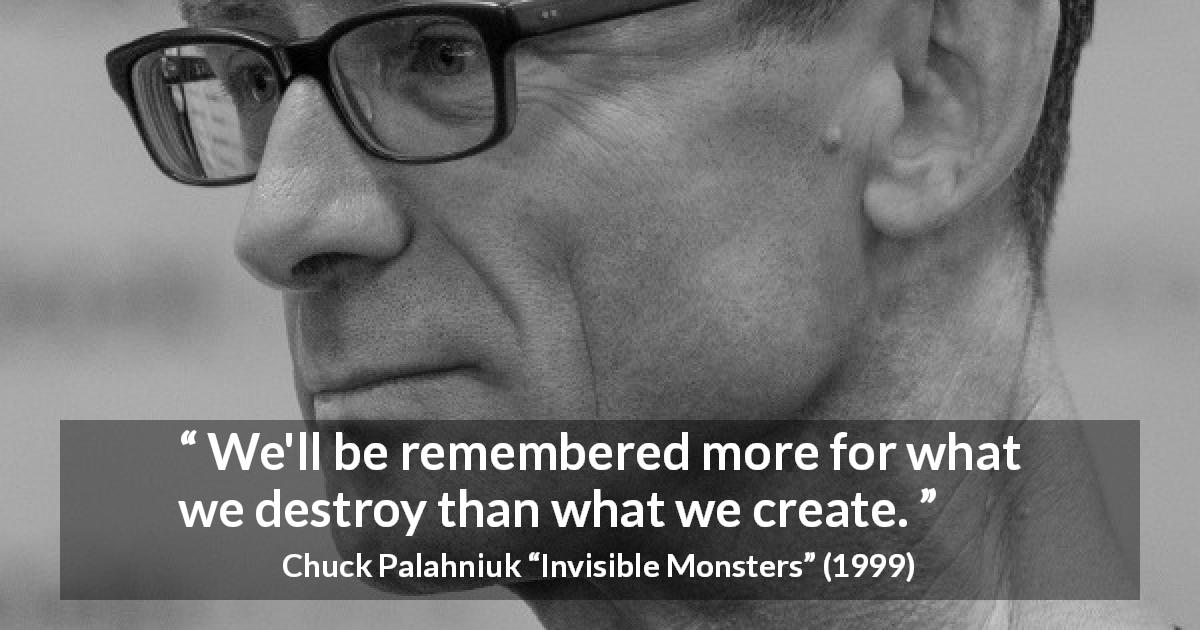 Chuck Palahniuk quote about memory from Invisible Monsters - We'll be remembered more for what we destroy than what we create.