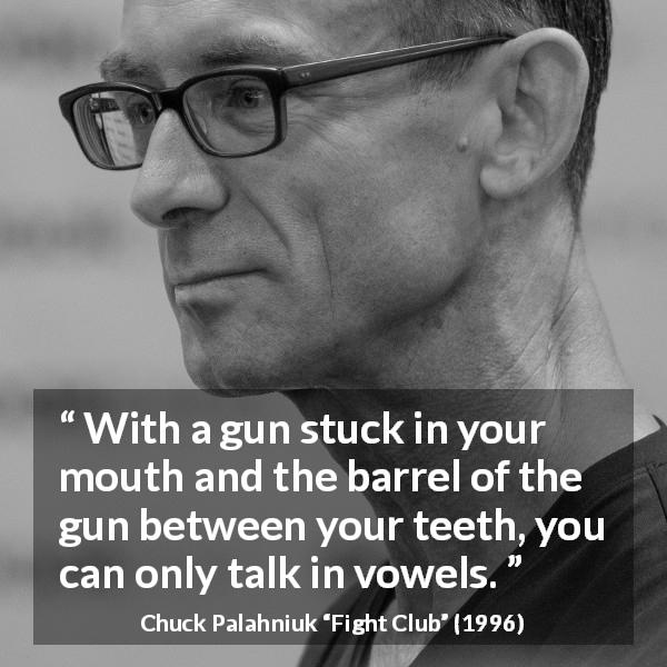 Chuck Palahniuk quote about mouth from Fight Club - With a gun stuck in your mouth and the barrel of the gun between your teeth, you can only talk in vowels.