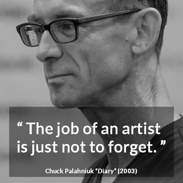 Chuck Palahniuk quote about observation from Diary - The job of an artist is just not to forget.