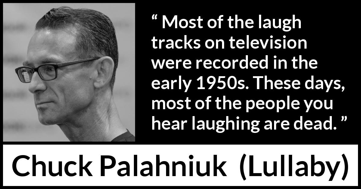 Chuck Palahniuk quote about past from Lullaby - Most of the laugh tracks on television were recorded in the early 1950s. These days, most of the people you hear laughing are dead.