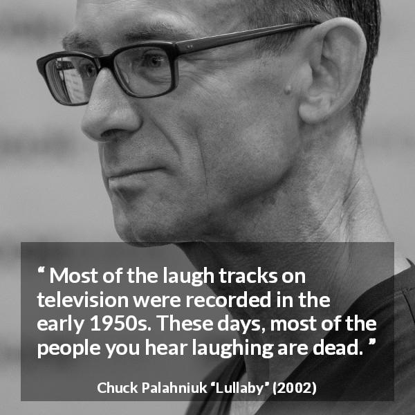 Chuck Palahniuk quote about past from Lullaby - Most of the laugh tracks on television were recorded in the early 1950s. These days, most of the people you hear laughing are dead.