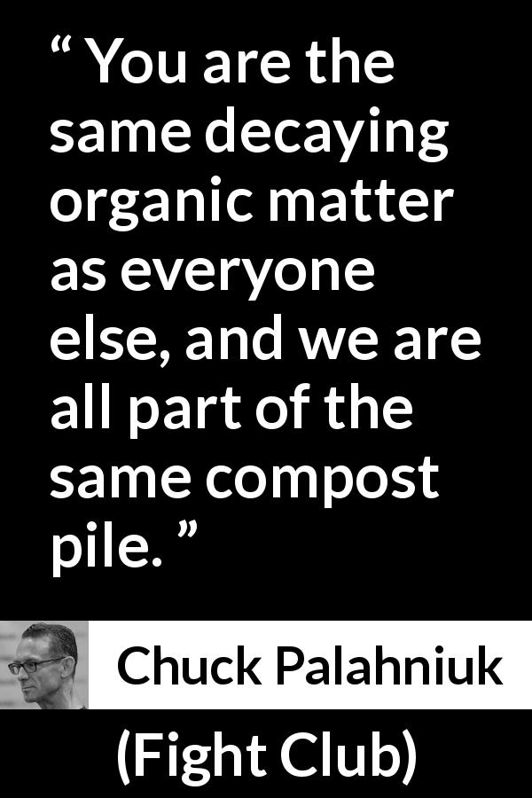 Chuck Palahniuk quote about pessimism from Fight Club - You are the same decaying organic matter as everyone else, and we are all part of the same compost pile.