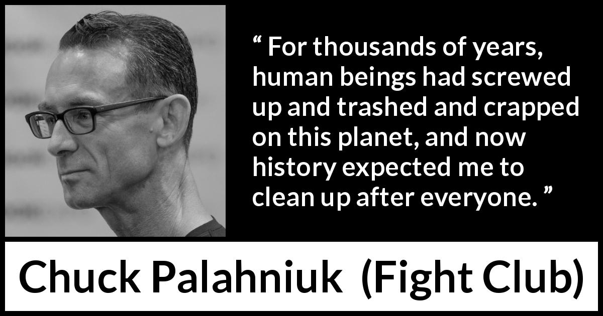Chuck Palahniuk quote about planet from Fight Club - For thousands of years, human beings had screwed up and trashed and crapped on this planet, and now history expected me to clean up after everyone.