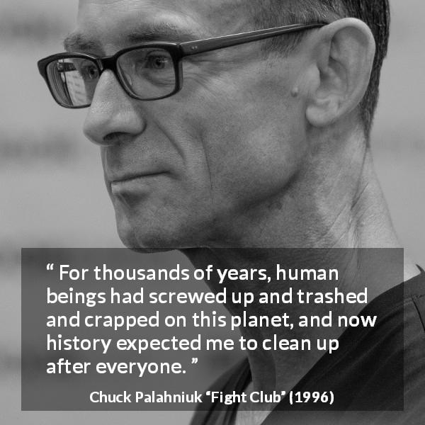Chuck Palahniuk quote about planet from Fight Club - For thousands of years, human beings had screwed up and trashed and crapped on this planet, and now history expected me to clean up after everyone.