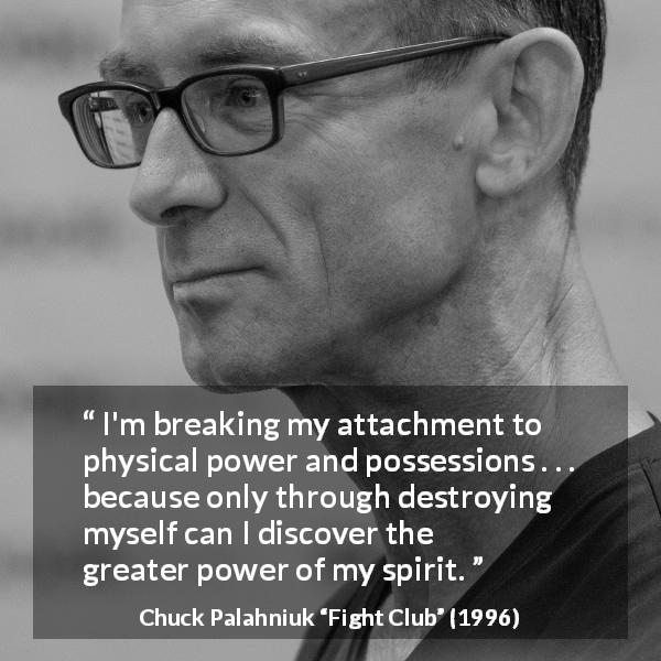 Chuck Palahniuk quote about power from Fight Club - I'm breaking my attachment to physical power and possessions . . . because only through destroying myself can I discover the greater power of my spirit.