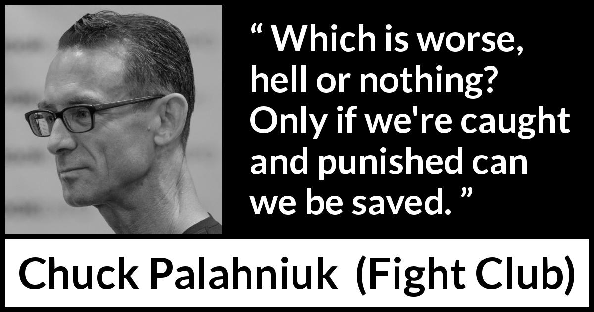 Chuck Palahniuk quote about punishment from Fight Club - Which is worse, hell or nothing? Only if we're caught and punished can we be saved.