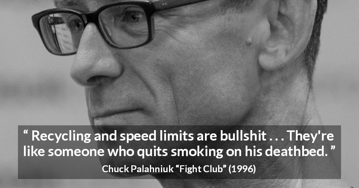 Chuck Palahniuk quote about realism from Fight Club - Recycling and speed limits are bullshit . . . They're like someone who quits smoking on his deathbed.