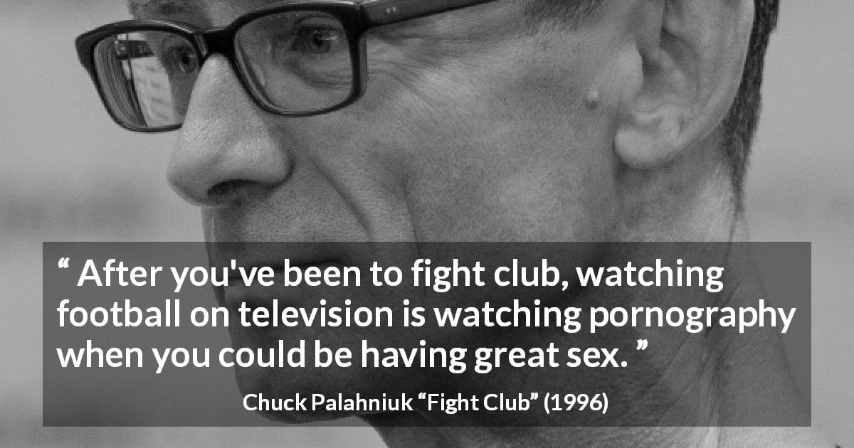 Chuck Palahniuk quote about reality from Fight Club - After you've been to fight club, watching football on television is watching pornography when you could be having great sex.