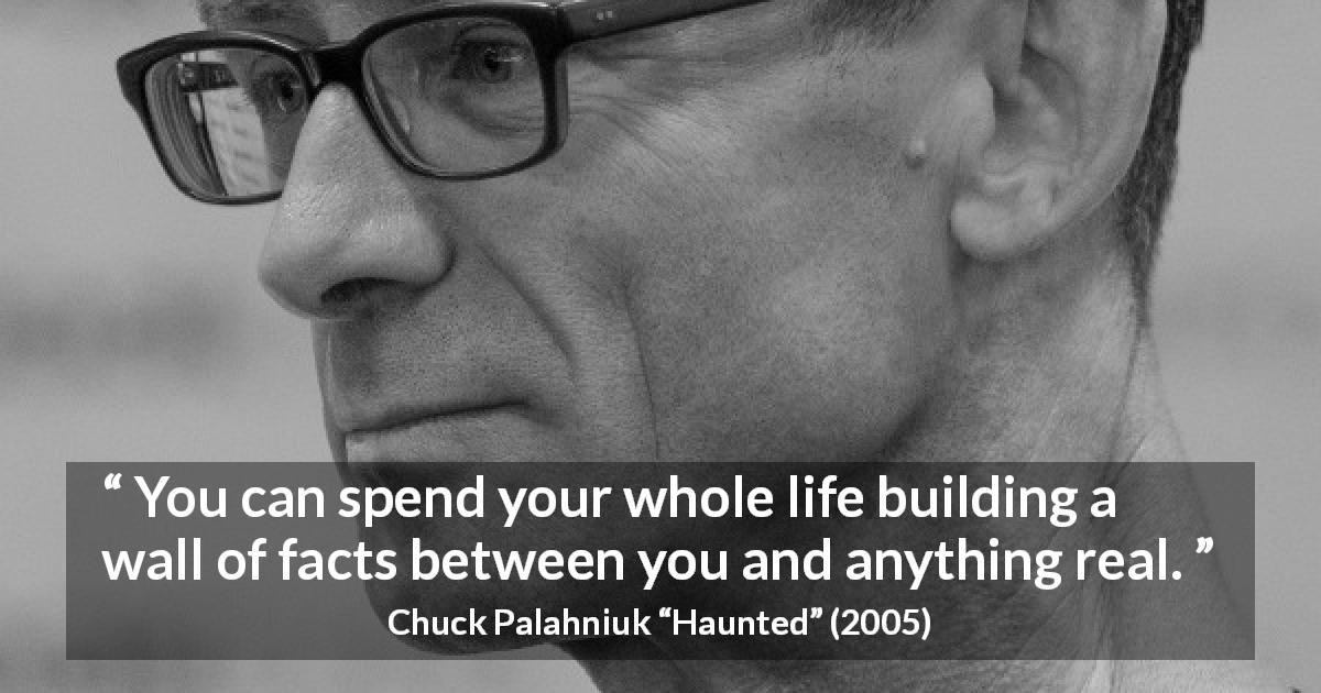 Chuck Palahniuk quote about reality from Haunted - You can spend your whole life building a wall of facts between you and anything real.