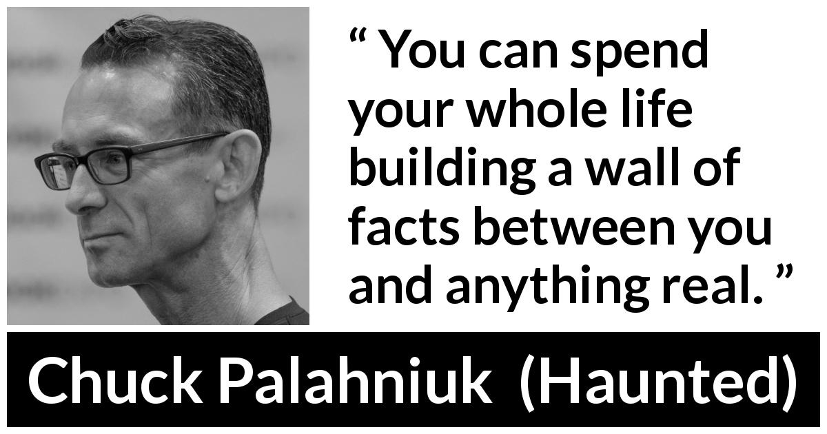 Chuck Palahniuk quote about reality from Haunted - You can spend your whole life building a wall of facts between you and anything real.