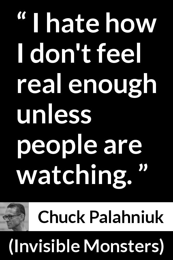 Chuck Palahniuk quote about reality from Invisible Monsters - I hate how I don't feel real enough unless people are watching.