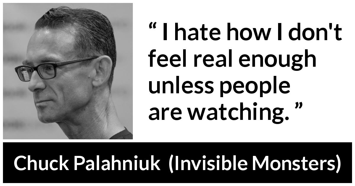Chuck Palahniuk quote about reality from Invisible Monsters - I hate how I don't feel real enough unless people are watching.