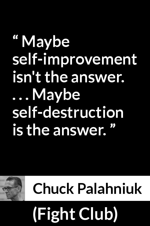 Chuck Palahniuk quote about self-improvement from Fight Club - Maybe self-improvement isn't the answer. . . . Maybe self-destruction is the answer.