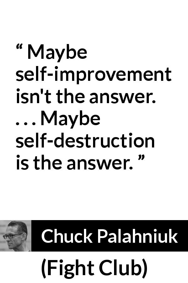 Chuck Palahniuk quote about self-improvement from Fight Club - Maybe self-improvement isn't the answer. . . . Maybe self-destruction is the answer.
