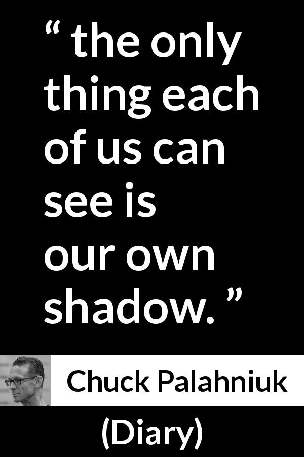 Chuck Palahniuk quote about shadow from Diary - the only thing each of us can see is our own shadow.