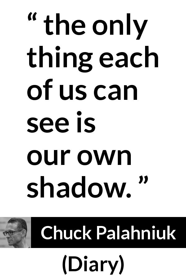 Chuck Palahniuk quote about shadow from Diary - the only thing each of us can see is our own shadow.