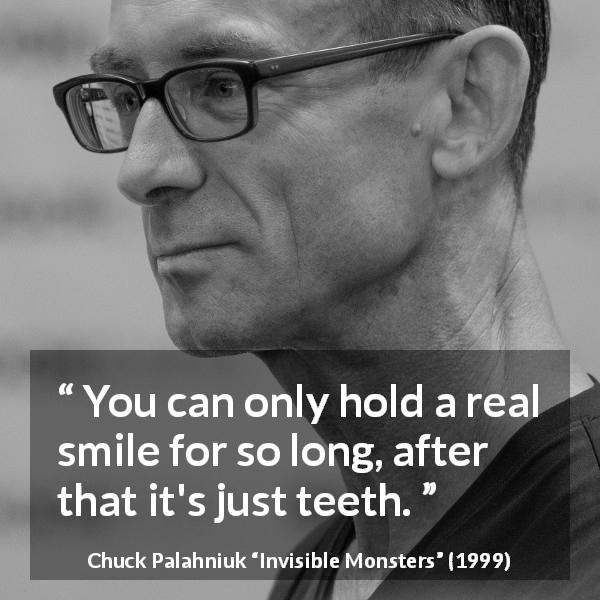 Chuck Palahniuk quote about smile from Invisible Monsters - You can only hold a real smile for so long, after that it's just teeth.