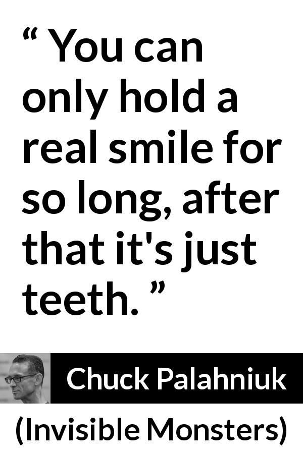 Chuck Palahniuk quote about smile from Invisible Monsters - You can only hold a real smile for so long, after that it's just teeth.
