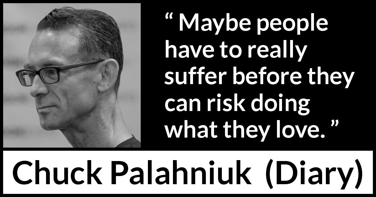 Chuck Palahniuk quote about suffering from Diary - Maybe people have to really suffer before they can risk doing what they love.