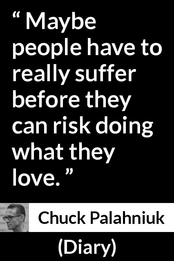 Chuck Palahniuk quote about suffering from Diary - Maybe people have to really suffer before they can risk doing what they love.