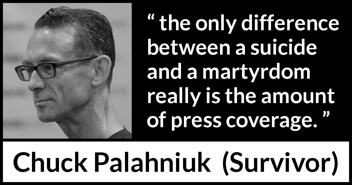 Chuck Palahniuk quote about suicide from Survivor - the only difference between a suicide and a martyrdom really is the amount of press coverage.