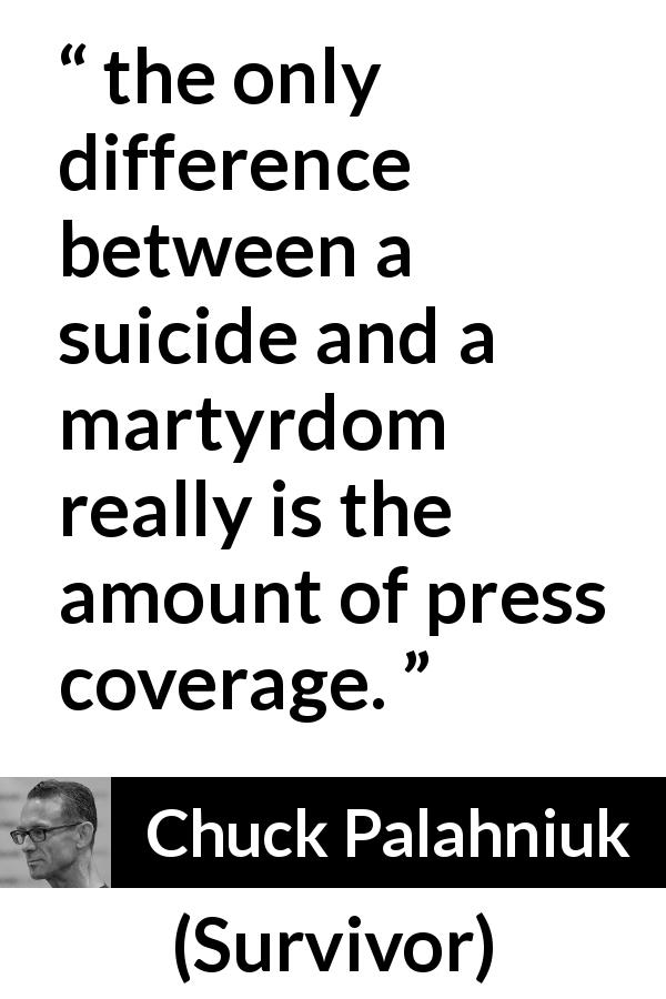 Chuck Palahniuk quote about suicide from Survivor - the only difference between a suicide and a martyrdom really is the amount of press coverage.