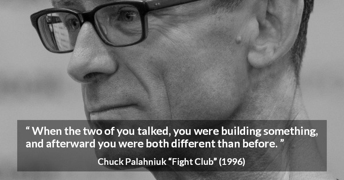 Chuck Palahniuk quote about talking from Fight Club - When the two of you talked, you were building something, and afterward you were both different than before.