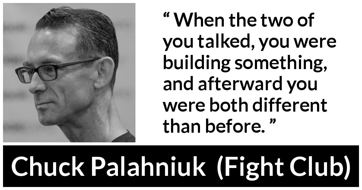 Chuck Palahniuk quote about talking from Fight Club - When the two of you talked, you were building something, and afterward you were both different than before.