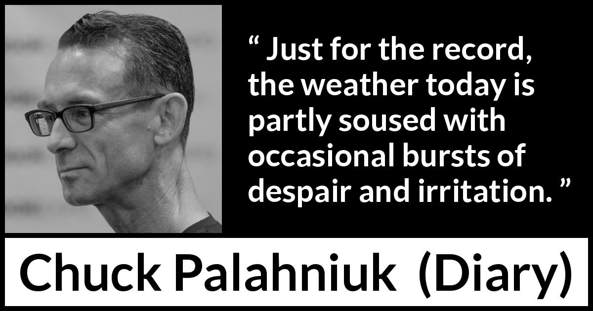 Chuck Palahniuk quote about weather from Diary - Just for the record, the weather today is partly soused with occasional bursts of despair and irritation.