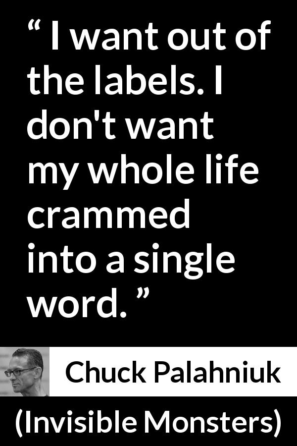 Chuck Palahniuk quote about words from Invisible Monsters - I want out of the labels. I don't want my whole life crammed into a single word.