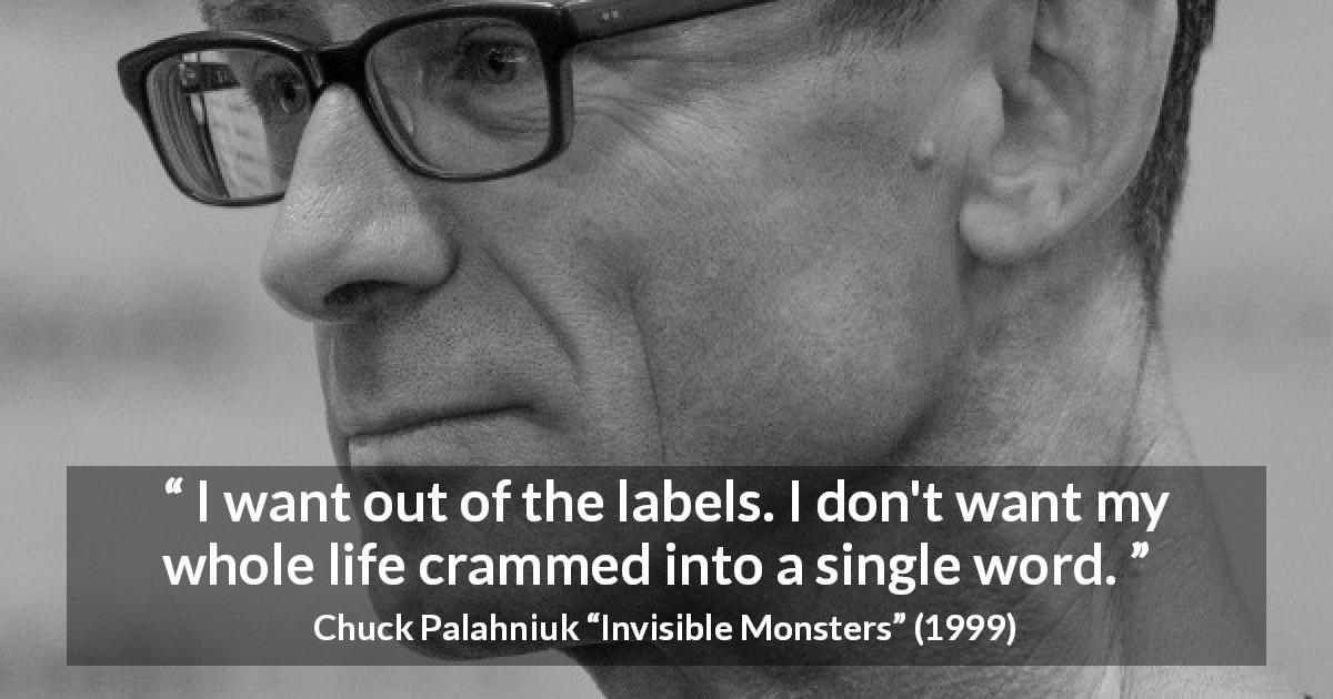 Chuck Palahniuk quote about words from Invisible Monsters - I want out of the labels. I don't want my whole life crammed into a single word.