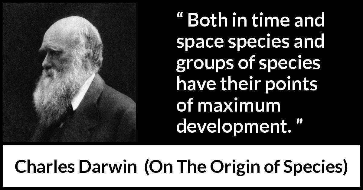 Charles Darwin quote about evolution from On The Origin of Species - Both in time and space species and groups of species have their points of maximum development.