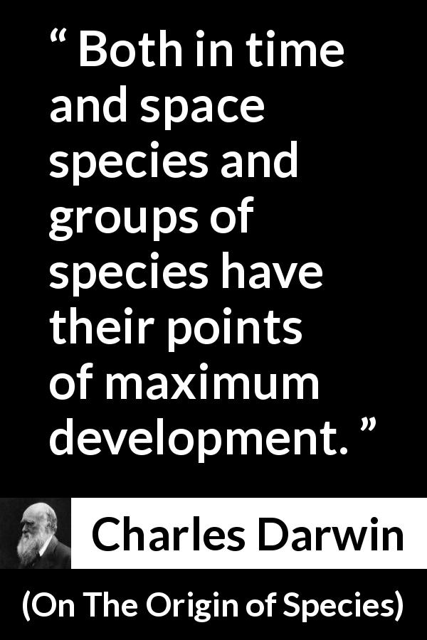 Charles Darwin quote about evolution from On The Origin of Species - Both in time and space species and groups of species have their points of maximum development.