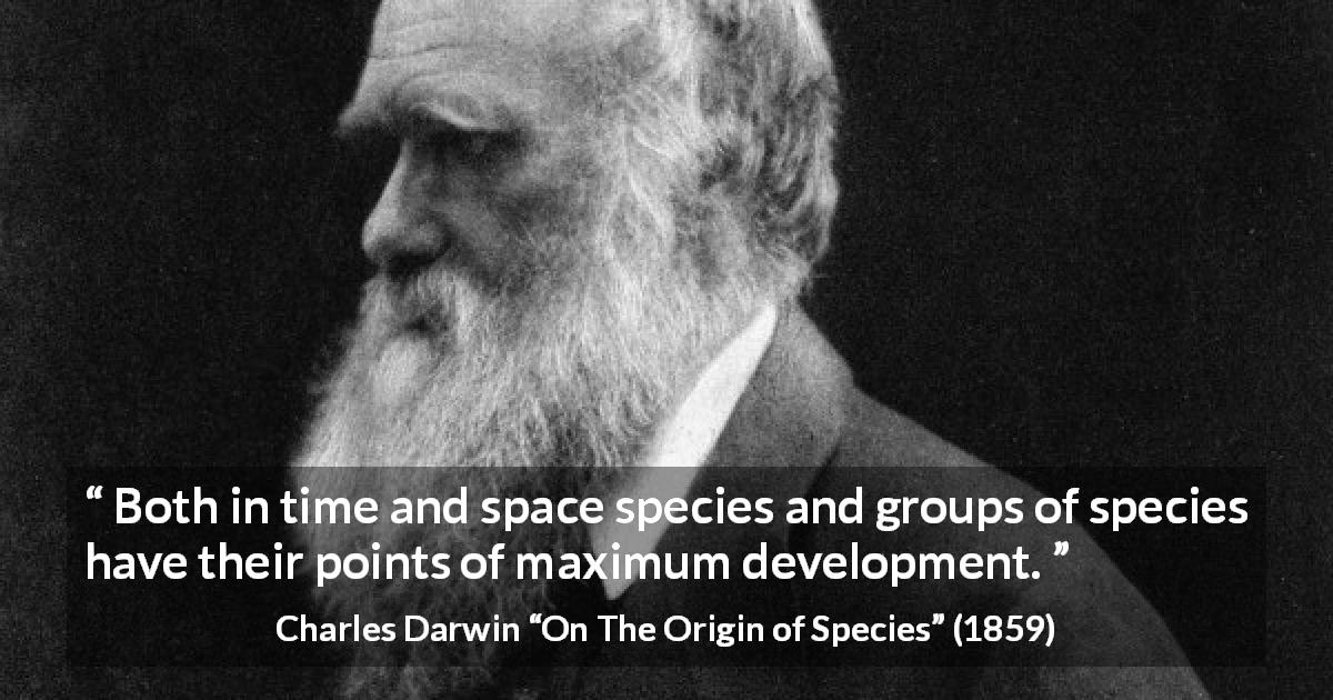 Charles Darwin quote about evolution from On The Origin of Species - Both in time and space species and groups of species have their points of maximum development.