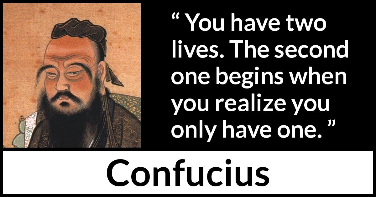 Confucius quote - You have two lives. The second one begins when you realize you only have one.