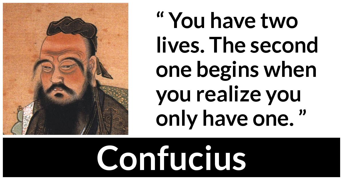 Confucius quote - You have two lives. The second one begins when you realize you only have one.