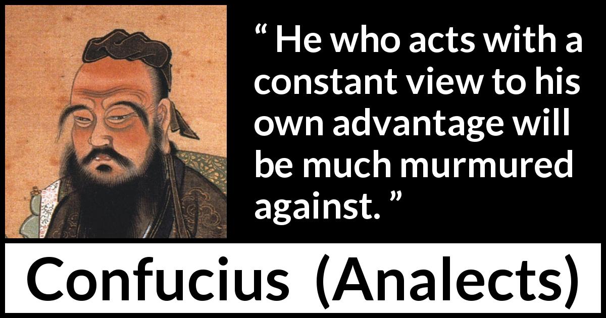Confucius quote about acts from Analects - He who acts with a constant view to his own advantage will be much murmured against.