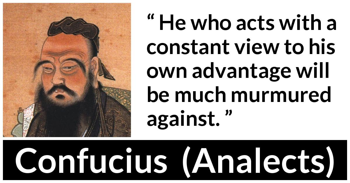 Confucius quote about acts from Analects - He who acts with a constant view to his own advantage will be much murmured against.