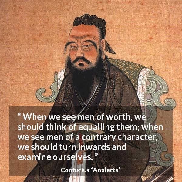 Confucius quote about challenge from Analects - When we see men of worth, we should think of equalling them; when we see men of a contrary character, we should turn inwards and examine ourselves.