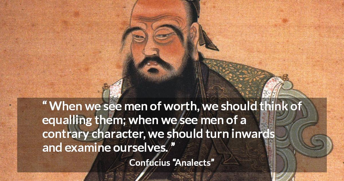 Confucius quote about challenge from Analects - When we see men of worth, we should think of equalling them; when we see men of a contrary character, we should turn inwards and examine ourselves.
